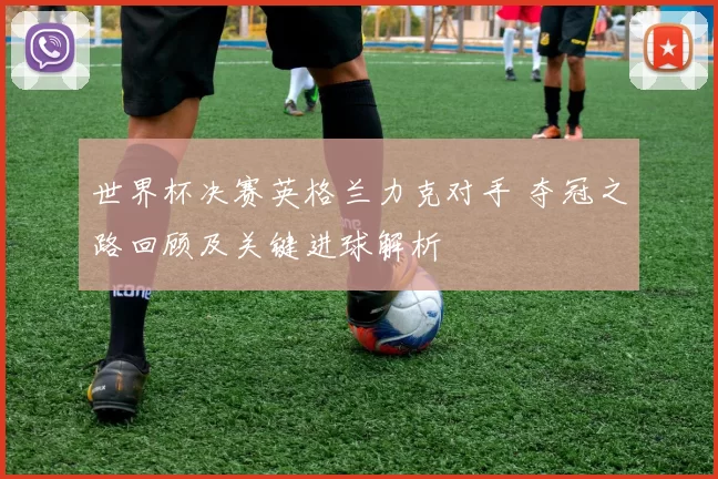 世界杯决赛英格兰力克对手 夺冠之路回顾及关键进球解析