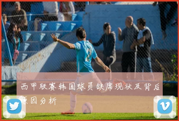 西甲联赛韩国球员缺席现状及背后原因分析