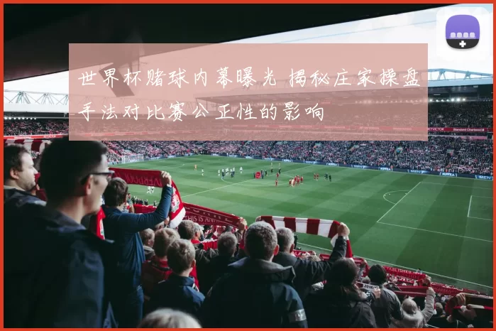 世界杯赌球内幕曝光 揭秘庄家操盘手法对比赛公正性的影响