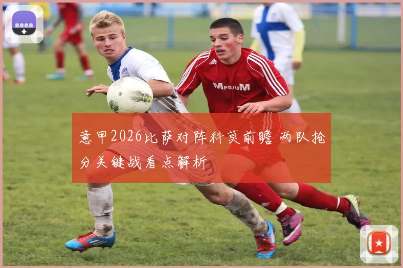 意甲2026比萨对阵科莫前瞻 两队抢分关键战看点解析