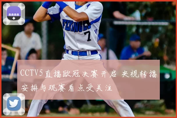 CCTV5直播欧冠决赛开启 央视转播安排与观赛看点受关注
