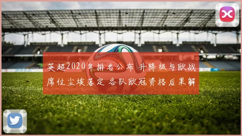 英超2020年排名公布 升降级与欧战席位尘埃落定 各队欧冠资格后果解析