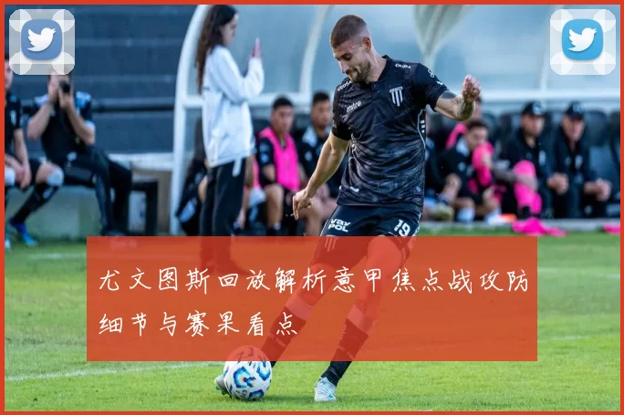 尤文图斯回放解析意甲焦点战攻防细节与赛果看点