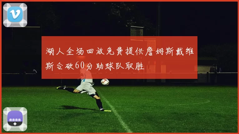 湖人全场回放免费提供詹姆斯戴维斯合砍60分助球队取胜