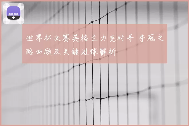 世界杯决赛英格兰力克对手 夺冠之路回顾及关键进球解析