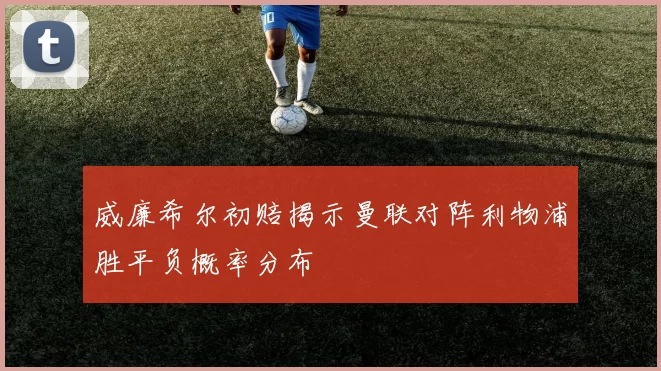 威廉希尔初赔揭示曼联对阵利物浦胜平负概率分布