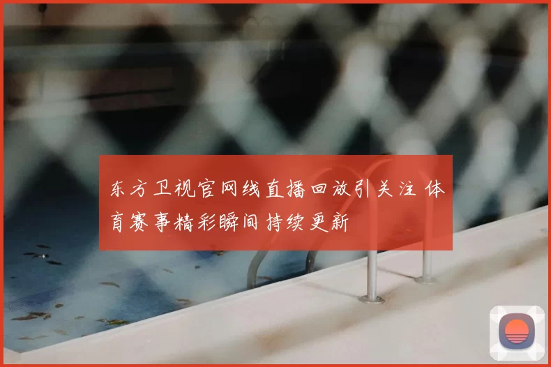 东方卫视官网线直播回放引关注 体育赛事精彩瞬间持续更新