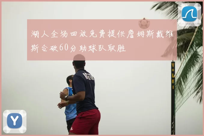 湖人全场回放免费提供詹姆斯戴维斯合砍60分助球队取胜