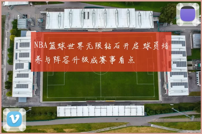 NBA篮球世界无限钻石开启 球员培养与阵容升级成赛事看点