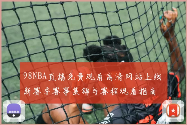 98NBA直播免费观看高清网站上线 新赛季赛事集锦与赛程观看指南