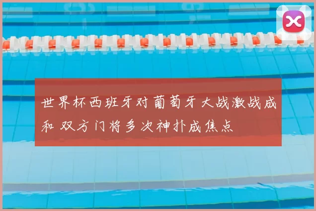 世界杯西班牙对葡萄牙大战激战成和 双方门将多次神扑成焦点