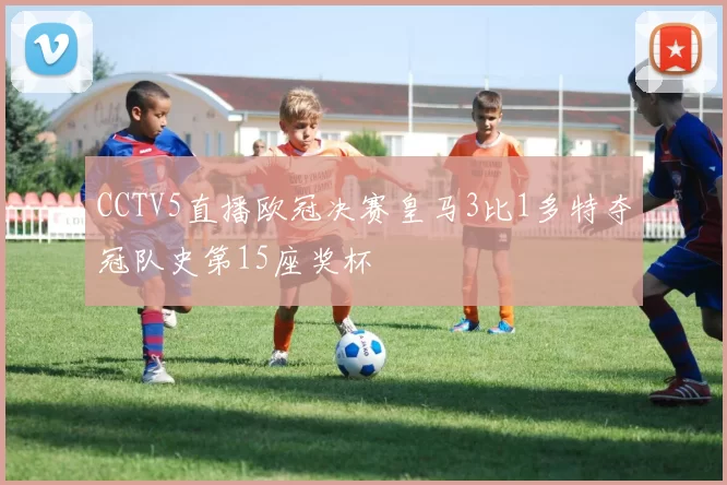 CCTV5直播欧冠决赛皇马3比1多特夺冠队史第15座奖杯