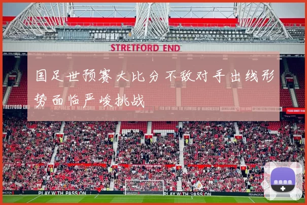 国足世预赛大比分不敌对手出线形势面临严峻挑战