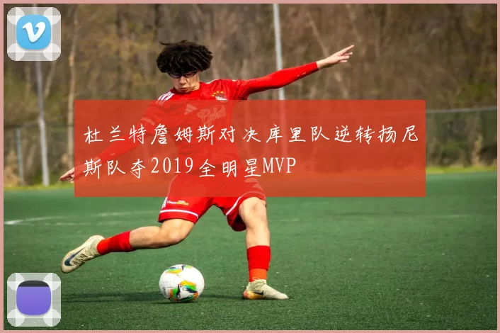 杜兰特詹姆斯对决库里队逆转扬尼斯队夺2019全明星MVP