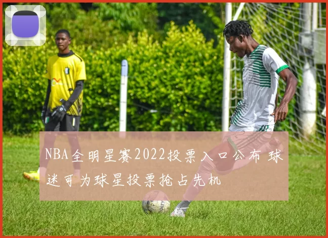 NBA全明星赛2022投票入口公布 球迷可为球星投票抢占先机