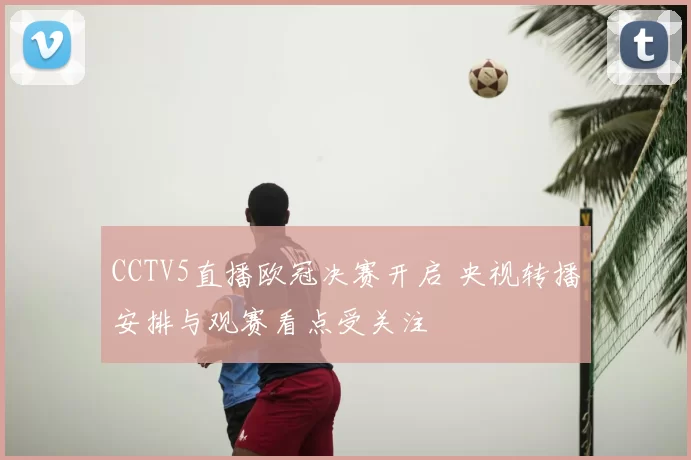 CCTV5直播欧冠决赛开启 央视转播安排与观赛看点受关注