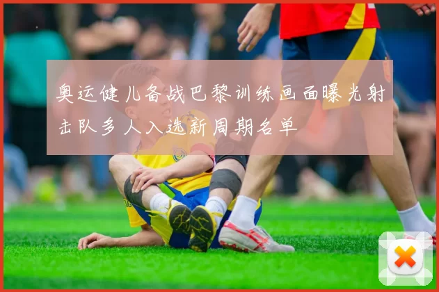 奥运健儿备战巴黎训练画面曝光射击队多人入选新周期名单