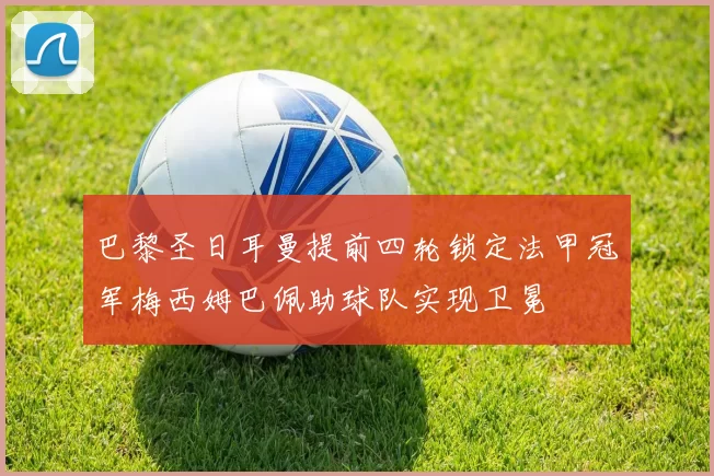 巴黎圣日耳曼提前四轮锁定法甲冠军梅西姆巴佩助球队实现卫冕