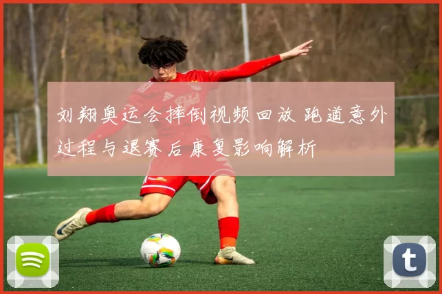 刘翔奥运会摔倒视频回放 跑道意外过程与退赛后康复影响解析