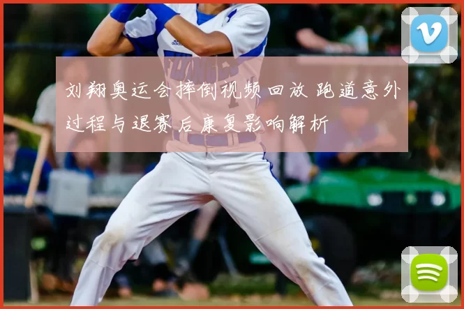 刘翔奥运会摔倒视频回放 跑道意外过程与退赛后康复影响解析