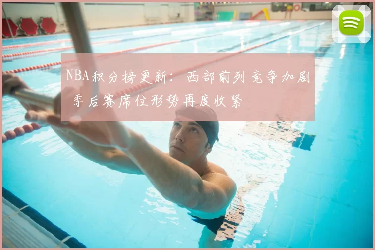 NBA积分榜更新：西部前列竞争加剧 季后赛席位形势再度收紧