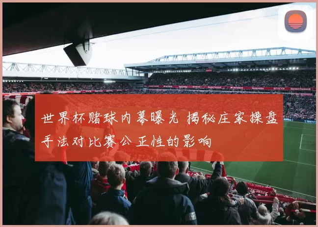 世界杯赌球内幕曝光 揭秘庄家操盘手法对比赛公正性的影响
