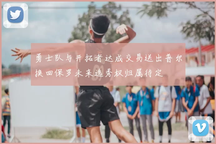 勇士队与开拓者达成交易送出普尔换回保罗未来选秀权归属待定