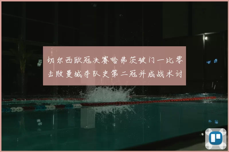 切尔西欧冠决赛哈弗茨破门一比零击败曼城夺队史第二冠并成战术讨论焦点