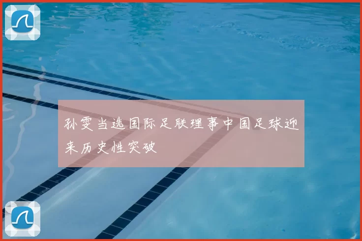 孙雯当选国际足联理事中国足球迎来历史性突破