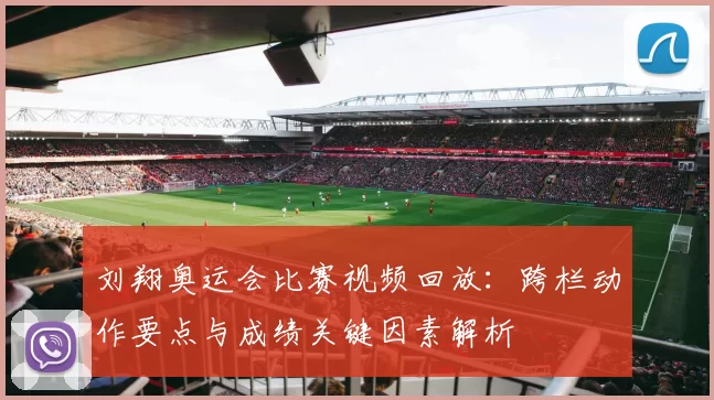 刘翔奥运会比赛视频回放：跨栏动作要点与成绩关键因素解析