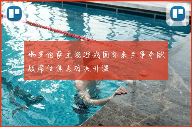 佛罗伦萨主场迎战国际米兰争夺欧战席位焦点对决升温