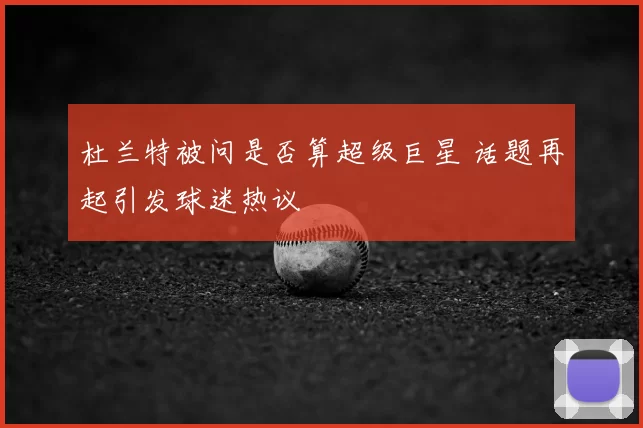 杜兰特被问是否算超级巨星 话题再起引发球迷热议