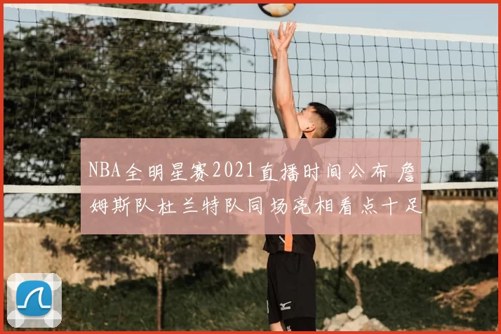 NBA全明星赛2021直播时间公布 詹姆斯队杜兰特队同场亮相看点十足