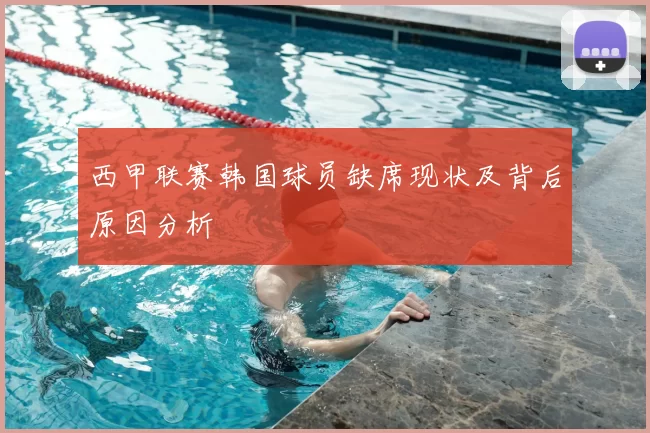 西甲联赛韩国球员缺席现状及背后原因分析