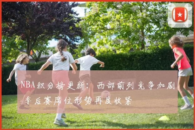 NBA积分榜更新：西部前列竞争加剧 季后赛席位形势再度收紧