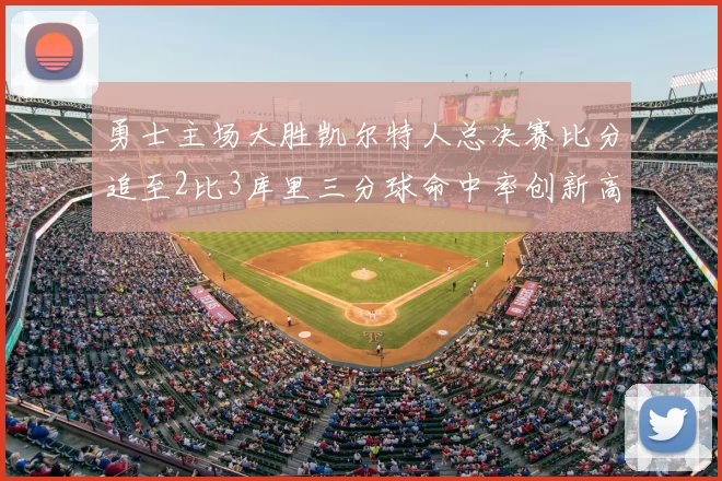 勇士主场大胜凯尔特人总决赛比分追至2比3库里三分球命中率创新高