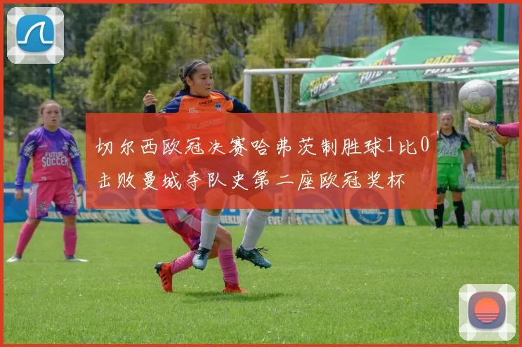 切尔西欧冠决赛哈弗茨制胜球1比0击败曼城夺队史第二座欧冠奖杯