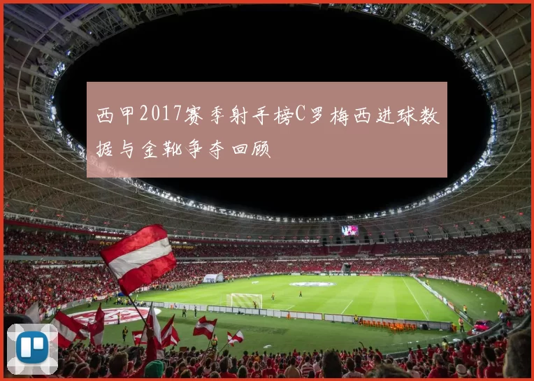 西甲2017赛季射手榜C罗梅西进球数据与金靴争夺回顾