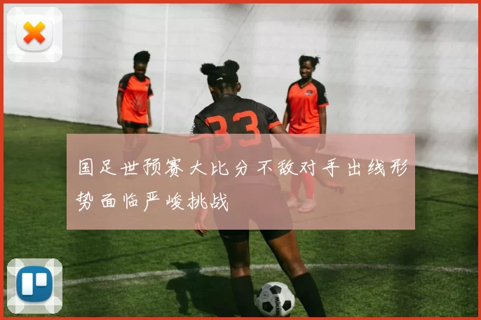 国足世预赛大比分不敌对手出线形势面临严峻挑战