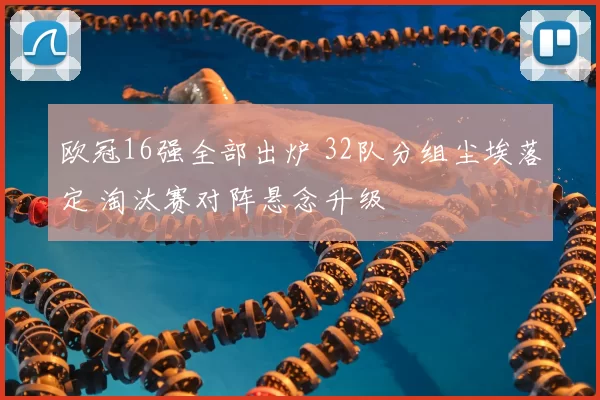 欧冠16强全部出炉 32队分组尘埃落定 淘汰赛对阵悬念升级