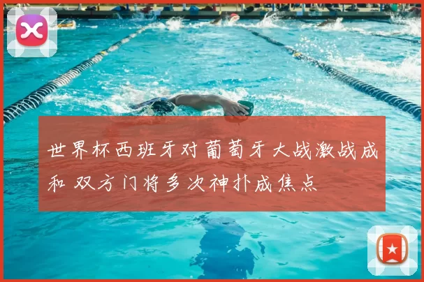 世界杯西班牙对葡萄牙大战激战成和 双方门将多次神扑成焦点