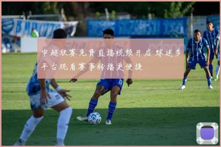 中超联赛免费直播视频开启 球迷多平台观看赛事转播更便捷