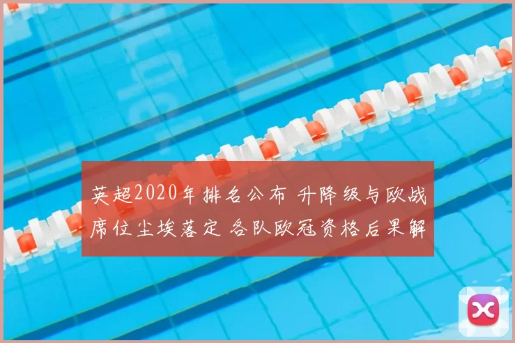 英超2020年排名公布 升降级与欧战席位尘埃落定 各队欧冠资格后果解析