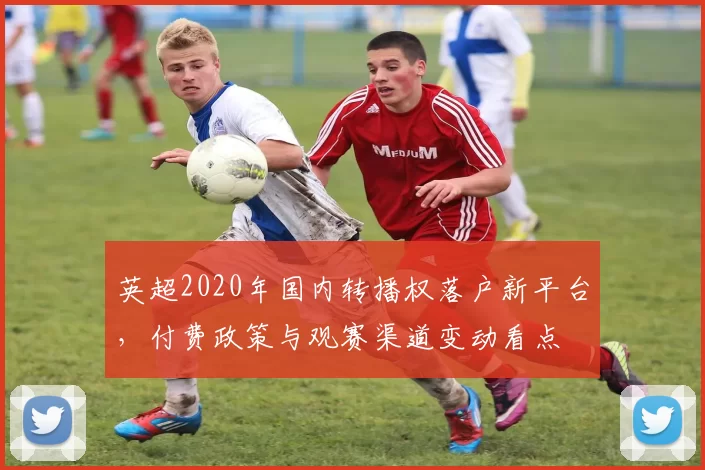 英超2020年国内转播权落户新平台，付费政策与观赛渠道变动看点