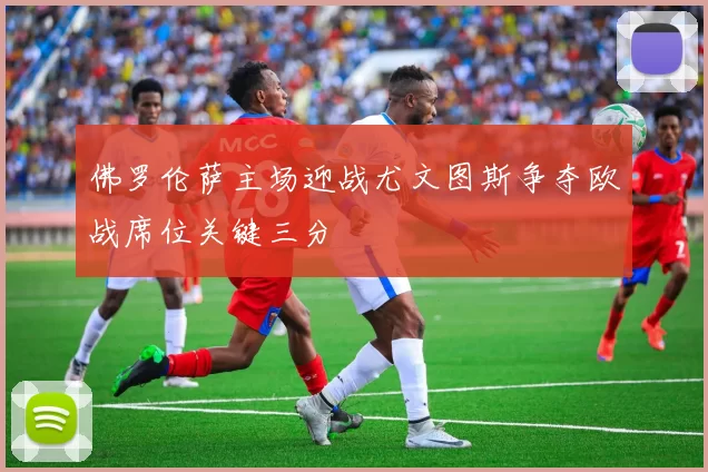 佛罗伦萨主场迎战尤文图斯争夺欧战席位关键三分