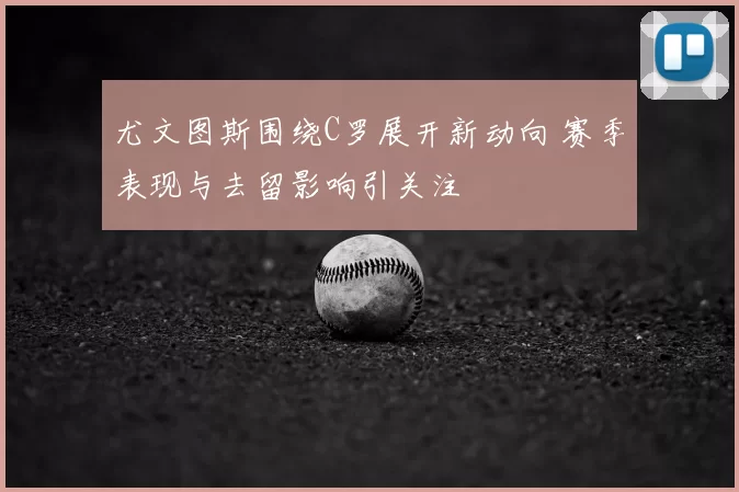 尤文图斯围绕C罗展开新动向 赛季表现与去留影响引关注