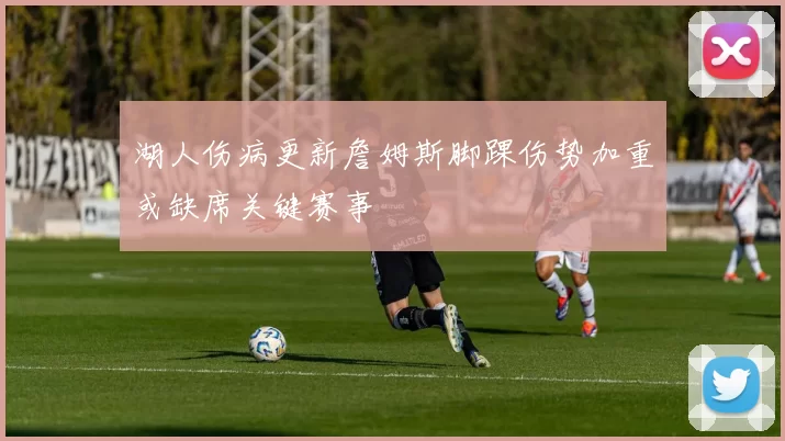 湖人伤病更新詹姆斯脚踝伤势加重或缺席关键赛事