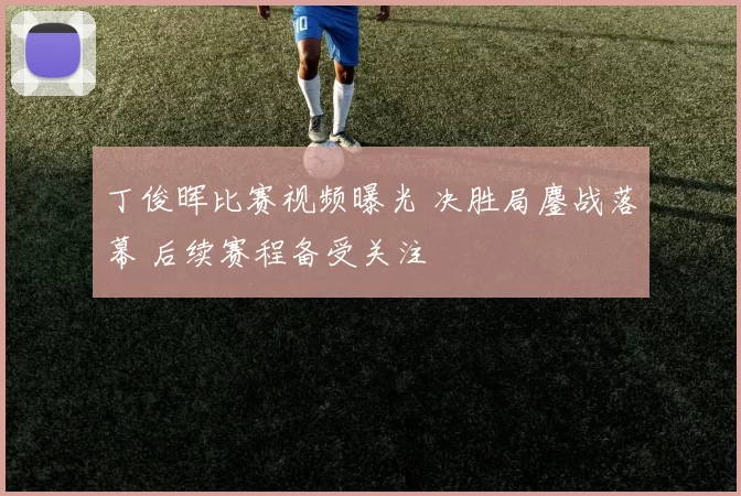 丁俊晖比赛视频曝光 决胜局鏖战落幕 后续赛程备受关注