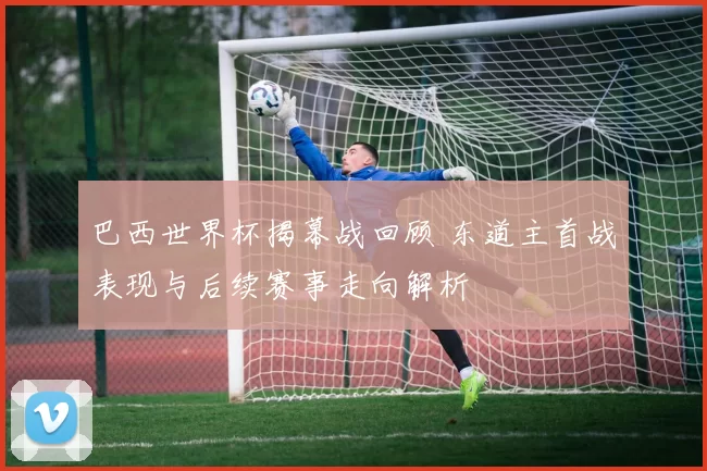 巴西世界杯揭幕战回顾 东道主首战表现与后续赛事走向解析