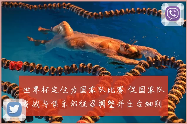 世界杯定位为国家队比赛 促国家队备战与俱乐部征召调整并出台细则